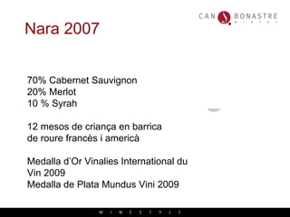 Nara 2007 70% Cabernet Sauvignon 20% Merlot 10 % Syrah 12 mesos de criança en barrica de roure franc ès i americà Medalla d’Or Vinalies International du Vin 2009 Medalla de Plata Mundus Vini 2009 