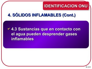 4. SÓLIDOS INFLAMABLES (Cont.)
4. SÓLIDOS INFLAMABLES (Cont.)
 4.3 Sustancias que en contacto con
4.3 Sustancias que en contacto con
el agua pueden desprender gases
el agua pueden desprender gases
inflamables
inflamables
IDENTIFICACION ONU
IDENTIFICACION ONU
B.A24
 