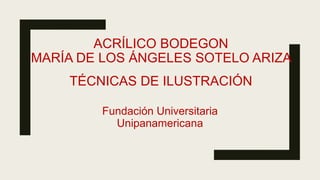 ACRÍLICO BODEGON
MARÍA DE LOS ÁNGELES SOTELO ARIZA
TÉCNICAS DE ILUSTRACIÓN
Fundación Universitaria
Unipanamericana
 
