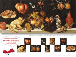 Juan van der Hamen y León en wikimediacommons.org
¿Dónde están los
diferentes elementos
en el cuadro?
Naturaleza muerta con frutas, dulces y monos, de Juan van der Hamen y León
 