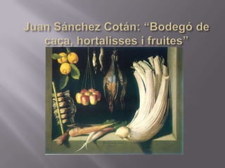 Juan Sánchez Cotán: “Bodegó de caça, hortalisses i fruites” ,[object Object]