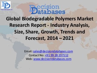 Global Biodegradable Polymers Market
Research Report - Industry Analysis,
Size, Share, Growth, Trends and
Forecast, 2014 – 2021
Email: sales@decisiondatabases.com
Contact No: +91 99 28 237112
Web: www.decisiondatabases.com
DecisionDatabases.com
 