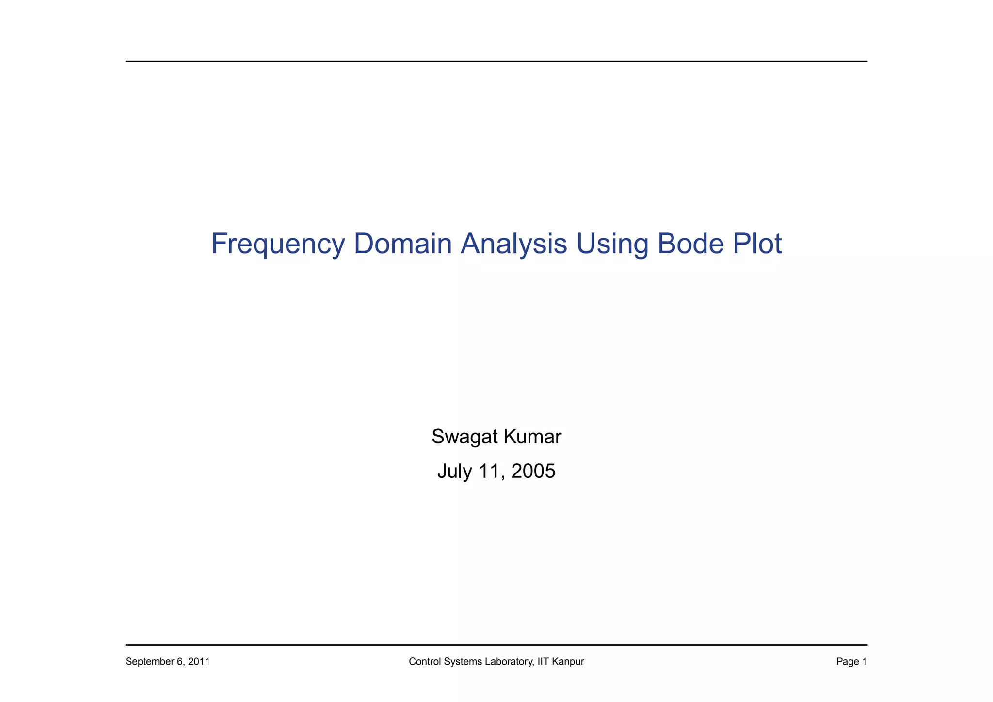Frequency Domain Analysis Using Bode Plot




                                      Swagat Kumar
                                        July 11, 2005




September 6, 2011                 Control Systems Laboratory, IIT Kanpur   Page 1
 