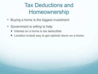 Tax Deductions and
             Homeownership
 Buying a home is the biggest investment
 Government is willing to help
   Interest on a home is tax deductible
   Location is best way to get optimal return on a home.
 