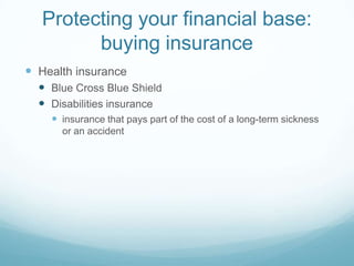 Protecting your financial base:
         buying insurance
 Health insurance
   Blue Cross Blue Shield
   Disabilities insurance
     insurance that pays part of the cost of a long-term sickness
      or an accident
 