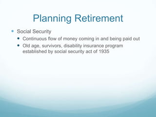 Planning Retirement
 Social Security
   Continuous flow of money coming in and being paid out
   Old age, survivors, disability insurance program
    established by social security act of 1935
 