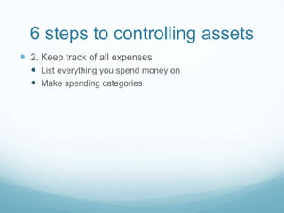 6 steps to controlling assets
 2. Keep track of all expenses
   List everything you spend money on
   Make spending categories
 