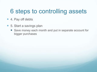 6 steps to controlling assets
 4. Pay off debts
 5. Start a savings plan
   Save money each month and put in separate account for
     bigger purchases
 