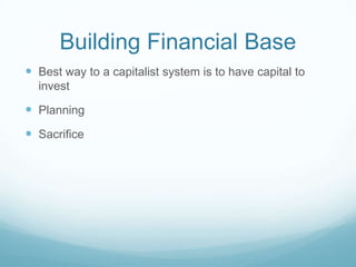 Building Financial Base
 Best way to a capitalist system is to have capital to
  invest

 Planning
 Sacrifice
 