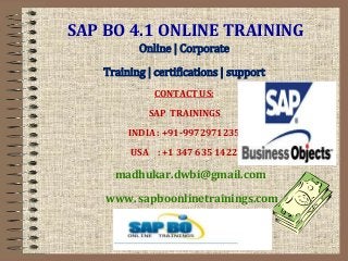 SAP BO 4.1 ONLINE TRAINING
Online | Corporate
Training | certifications | support
CONTACT US:
SAP TRAININGS
INDIA : +91-9972971235
USA : +1 347 635 1422
madhukar.dwbi@gmail.com
www. sapboonlinetrainings.com
 