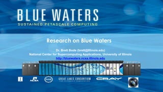Research on Blue Waters
Dr. Brett Bode (brett@Illinois.edu)
National Center for Supercomputing Applications, University of Illinois
http://bluewaters.ncsa.illinois.edu
 