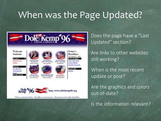 When was the Page Updated?
Does the page have a “Last
Updated” section?
Are links to other websites
still working?
When is the most recent
update or post?
Are the graphics and colors
out-of-date?

Is the information relevant?

 