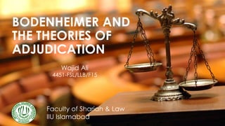 BODENHEIMER AND
THE THEORIES OF
ADJUDICATION
Wajid Ali
4451-FSL/LLB/F15
Faculty of Shariah & Law
IIU Islamabad
 