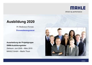 Ausbildung 2020
           19. Bodensee-Forum
           Personalmanagement




Ausarbeitung der Projektgruppe
SWM-Ausbildungsleiter
Zeitraum: Juni 2009 – März 2010
MAHLE GmbH – Martin Thum




                                  © MAHLE
 