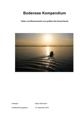 Bodensee Kompendium

             Fakten und Wissenswertes zum größten See Deutschlands




Verfasser:                  Gabor Kleinmann

Veröffentlichungsdatum:     15. Dezember 2010
 