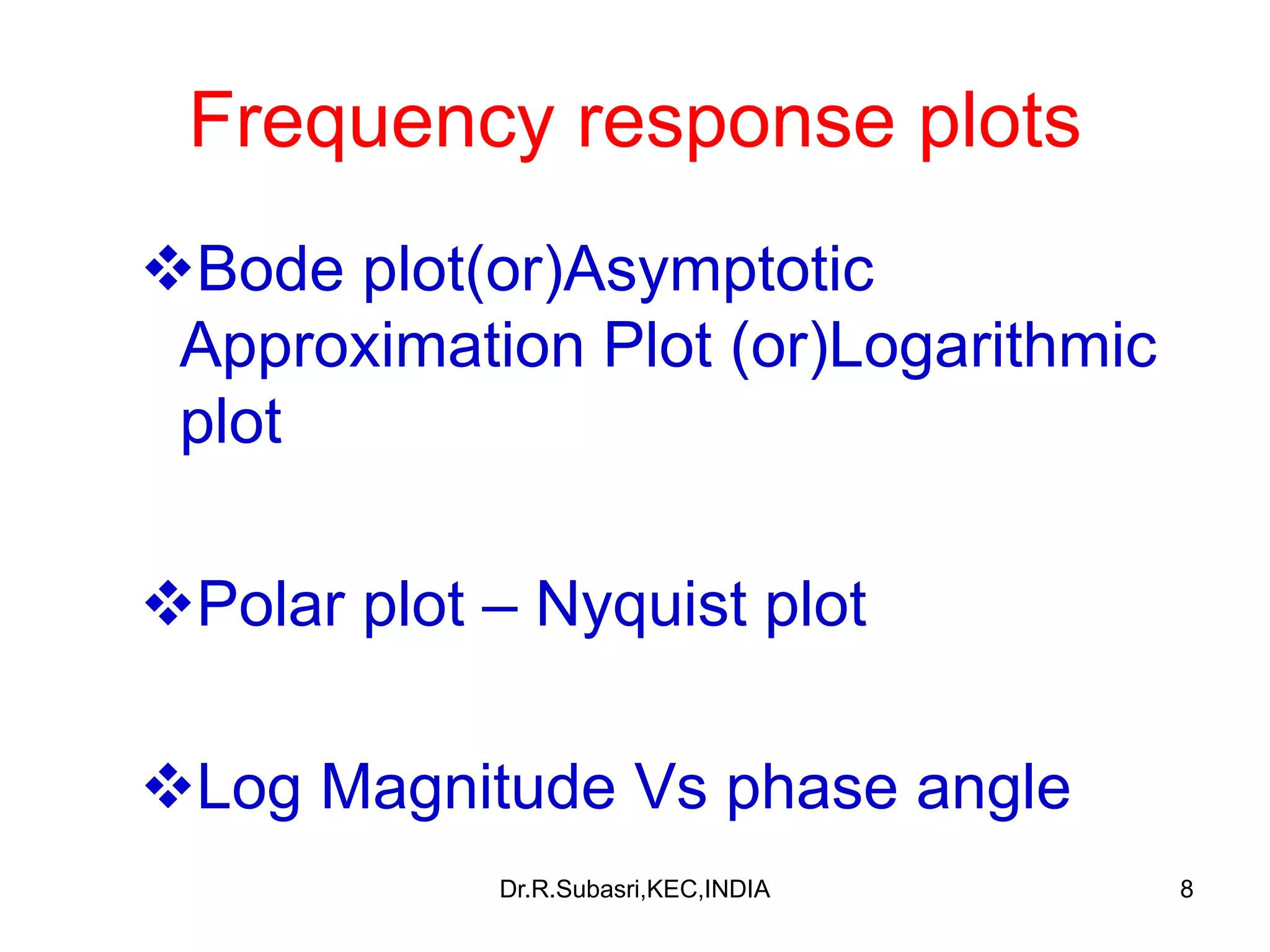 8
Frequency response plots
❖Bode plot(or)Asymptotic
Approximation Plot (or)Logarithmic
plot
❖Polar plot – Nyquist plot
❖Log Magnitude Vs phase angle
Dr.R.Subasri,KEC,INDIA
 