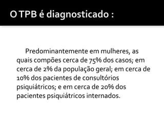 Predominantemente em mulheres, as
quais compões cerca de 75% dos casos; em
cerca de 2% da população geral; em cerca de
10% dos pacientes de consultórios
psiquiátricos; e em cerca de 20% dos
pacientes psiquiátricos internados.
 