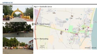 1
Fig 1 – Sambodhi dawar
3
2
APPROACH
Fig 2 – Sujata bypass
Fig 3 – Barricading
SOURCE : ARCGIS
 