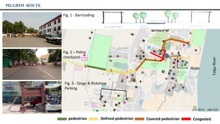 3
1
2
PILGRIM ROUTE
pedestrian Defined pedestrian Covered pedestrian Congested
Fig. 1 - Barricading
Fig. 3 - Tanga & Rickshaw
Parking
Node
FalguRiver
A’
4
6
5
A
SECTION AT AA’
SOURCE : ARCGIS
Fig. 2 – Police
checkpost
 