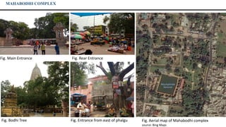 MAHABODHI COMPLEX
Fig. Main Entrance Fig. Rear Entrance
Fig. Bodhi Tree Fig. Entrance from east of phalgu Fig. Aerial map of Mahabodhi complex
source: Bing Maps
 