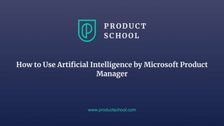 How to Use Artificial Intelligence by Microsoft Product
Manager
www.productschool.com
 
