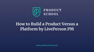 www.productschool.com
How to Build a Product Versus a
Platform by LivePerson PM
 