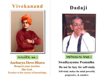 V i vek anan d                               D adaji




 Aacharya Devo Bhava                  Swadhyaynma Pramadha 
     Respect your teacher             Do not be lazy for self-study
          like God. 
                                      Self-study makes the mind powerful,
Teacher is the source of knowledge.
                                           progressive, & sensitive.
 