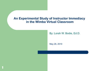 11
An Experimental Study of Instructor Immediacy
in the Wimba Virtual Classroom
By: Lorah W. Bodie, Ed.D.
May 26, 2010
 