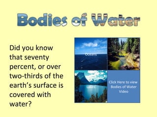 Oceans Rivers Lakes Click Here to view  Bodies of Water Video Did you know that seventy percent, or over two-thirds of the earth’s surface is covered with water? 