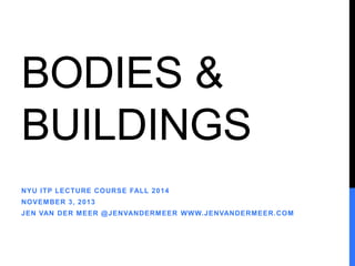 BODIES & 
BUILDINGS 
NYU ITP LECTURE COURSE FALL 2014 
NOVEMBER 3, 2013 
JEN VAN DER MEER @JENVANDERMEER WWW.JENVANDERMEER.COM 
 