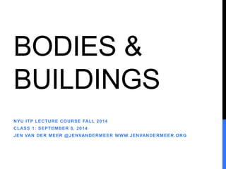 BODIES & 
BUILDINGS 
NYU ITP LECTURE COURSE FALL 2014 
CLASS 1: SEPTEMBER 8, 2014 
JEN VAN DER MEER @JENVANDERMEER WWW.JENVANDERMEER.ORG 
 