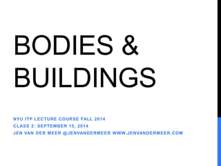 BODIES & 
BUILDINGS 
NYU ITP LECTURE COURSE FALL 2014 
CLASS 2: SEPTEMBER 15, 2014 
JEN VAN DER MEER @JENVANDERMEER WWW.JENVANDERMEER.COM 
 