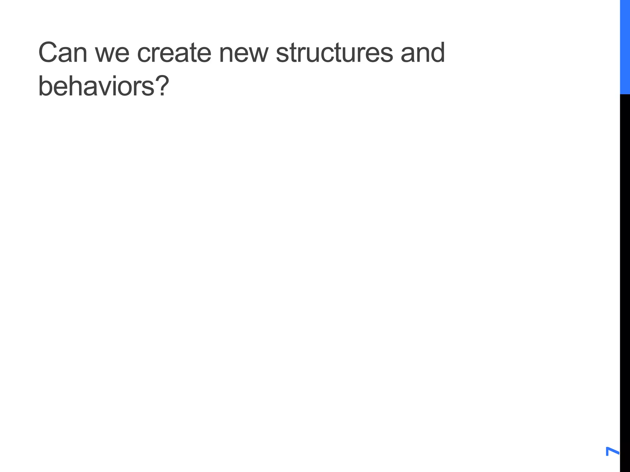 Can we create new structures and 
behaviors? 
7 
 