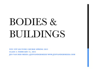 BODIES &
BUILDINGS
NYU ITP LECTURE COURSE SPRING 2013
CLASS 3: FEBRUARY 11, 2013
JEN VAN DER MEER @JENVANDERMEER WWW.JENVANDERMEER.COM
 