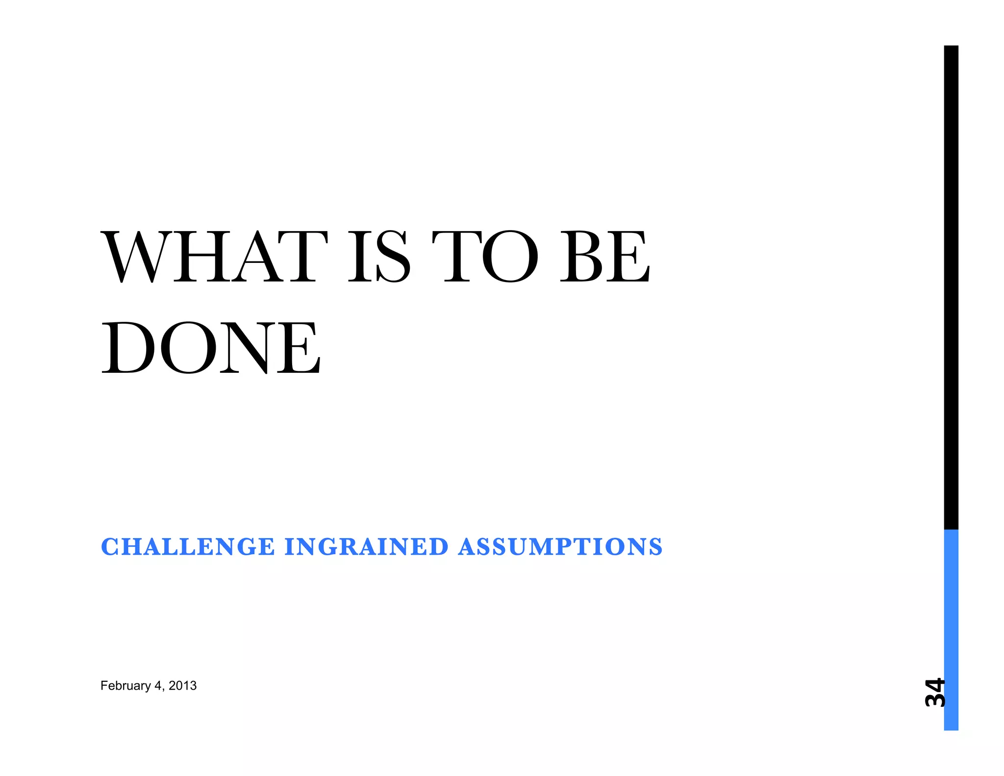 WHAT IS TO BE
DONE

CHALLENGE INGRAINED ASSUMPTIONS 




                                    34	
  
February 4, 2013
 