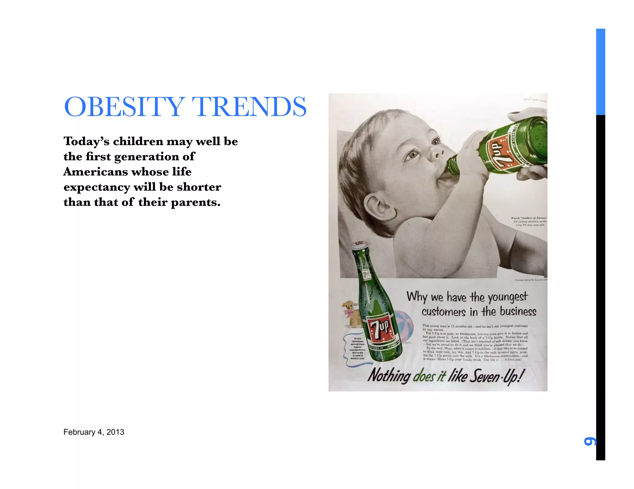 OBESITY TRENDS
Today’s children may well be
the ﬁrst generation of
Americans whose life
expectancy will be shorter
than that of their parents. 






February 4, 2013




                                9	
  
 