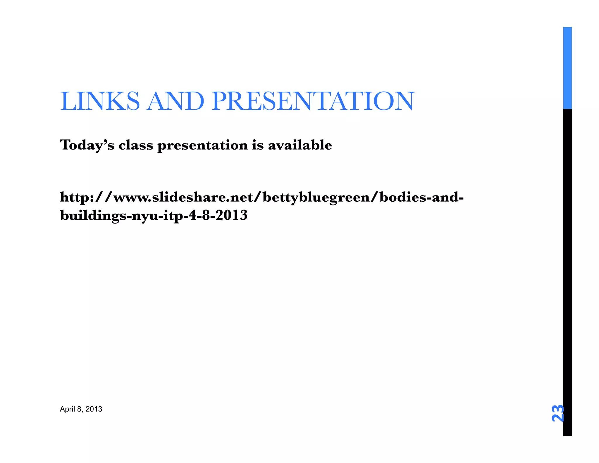 LINKS AND PRESENTATION 
Today’s class presentation is available 

http://www.slideshare.net/bettybluegreen/bodies-and-
buildings-nyu-itp-4-8-2013





                                                       23	
  
April 8, 2013
 