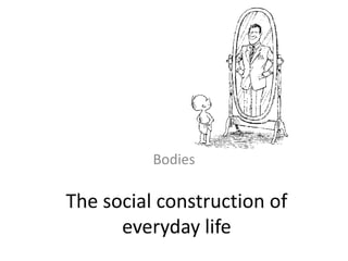 The social construction of
everyday life
Bodies
 