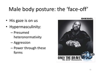 Male body posture: the ‘face-off’
• His gaze is on us
• Hypermasculinity:
– Presumed
heteronormativity
– Aggression
– Power through these
forms
12
 