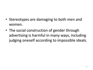 • Stereotypes are damaging to both men and
women.
• The social construction of gender through
advertising is harmful in many ways, including
judging oneself according to impossible ideals.
21
 