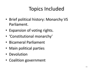 Topics Included
• Brief political history: Monarchy VS
Parliament.
• Expansion of voting rights.
• ‘Constitutional monarchy’
• Bicameral Parliament
• Main political parties
• Devolution
• Coalition government
40
 