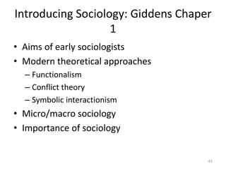 Introducing Sociology: Giddens Chaper
1
• Aims of early sociologists
• Modern theoretical approaches
– Functionalism
– Conflict theory
– Symbolic interactionism
• Micro/macro sociology
• Importance of sociology
43
 