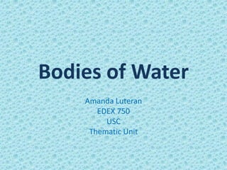 Bodies of Water
    Amanda Luteran
       EDEX 750
         USC
     Thematic Unit
 