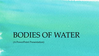 BODIES OF WATER
(A PowerPoint Presentation)
 