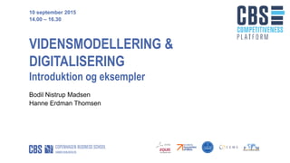 10 september 2015
14.00 – 16.30
VIDENSMODELLERING &
DIGITALISERING
Introduktion og eksempler
Bodil Nistrup Madsen
Hanne Erdman Thomsen
 