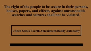 The right of the people to be secure in their persons,
houses, papers, and effects, against unreasonable
searches and seizures shall not be violated.
United States Fourth Amendment/Bodily Autonomy
 