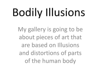 Bodily Illusions My gallery is going to be about pieces of art that are based on Illusions and distortions of parts of the human body 