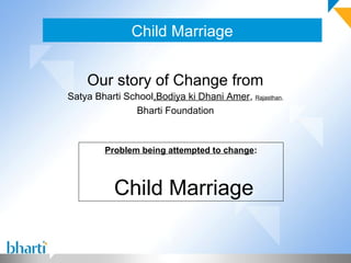 Child Marriage


    Our story of Change from
Satya Bharti School,Bodiya ki Dhani Amer, Rajasthan,
               Bharti Foundation



        Problem being attempted to change:



           Child Marriage
 