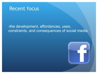 Recent focus -the development, affordances, uses, constraints, and consequences of social media 
