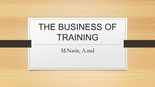 THE BUSINESS OF
TRAINING
M.Nasir, A.md
 